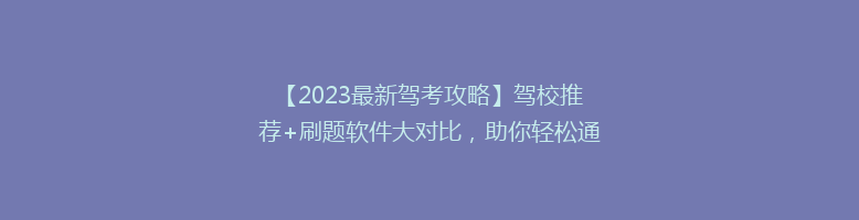【2023最新驾考攻略】驾校推荐+刷题软件大对比，助你轻松通关！