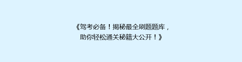 《驾考必备！揭秘最全刷题题库，助你轻松通关秘籍大公开！》