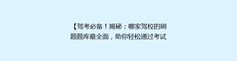 【驾考必备！揭秘：哪家驾校的刷题题库最全面，助你轻松通过考试】