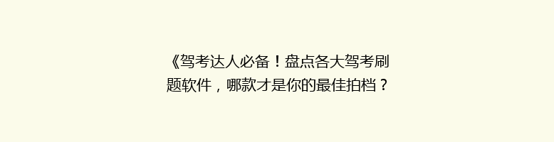 《驾考达人必备！盘点各大驾考刷题软件，哪款才是你的最佳拍档？》