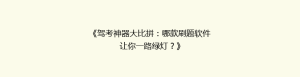 《驾考神器大比拼:哪款刷题软件让你一路绿灯?》