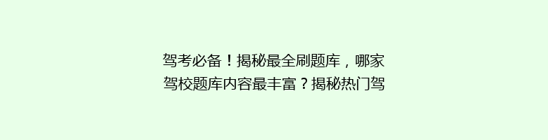 驾考必备！揭秘最全刷题库，哪家驾校题库内容最丰富？揭秘热门驾校刷题库秘密！