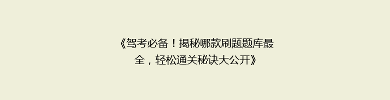 《驾考必备！揭秘哪款刷题题库最全，轻松通关秘诀大公开》