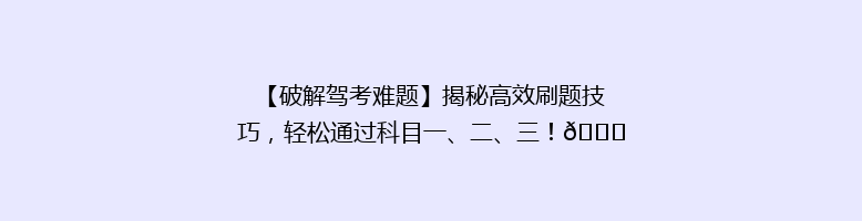 【破解驾考难题】揭秘高效刷题技巧，轻松通过科目一、二、三！🚗🎯