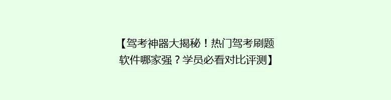 【驾考神器大揭秘！热门驾考刷题软件哪家强？学员必看对比评测】