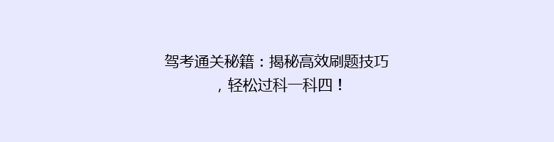 驾考通关秘籍：揭秘高效刷题技巧，轻松过科一科四！
