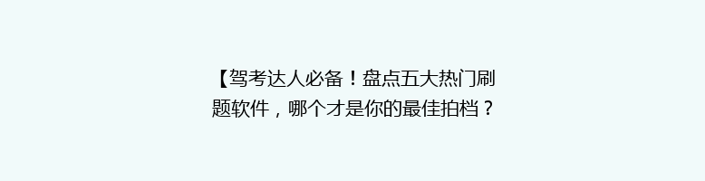 【驾考达人必备！盘点五大热门刷题软件，哪个才是你的最佳拍档？】
