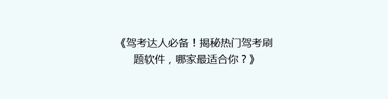 《驾考达人必备！揭秘热门驾考刷题软件，哪家最适合你？》