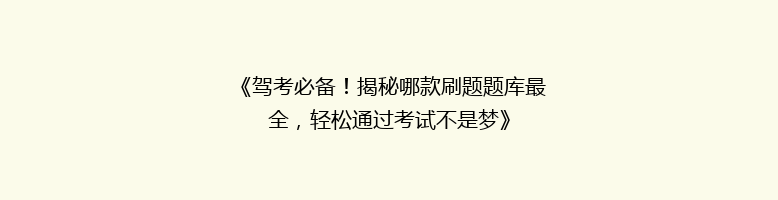 《驾考必备！揭秘哪款刷题题库最全，轻松通过考试不是梦》
