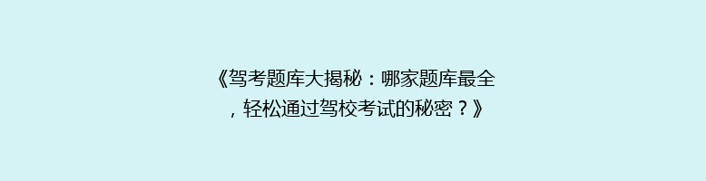 《驾考题库大揭秘：哪家题库最全，轻松通过驾校考试的秘密？》