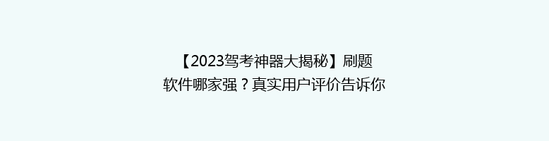 【2023驾考神器大揭秘】刷题软件哪家强？真实用户评价告诉你！