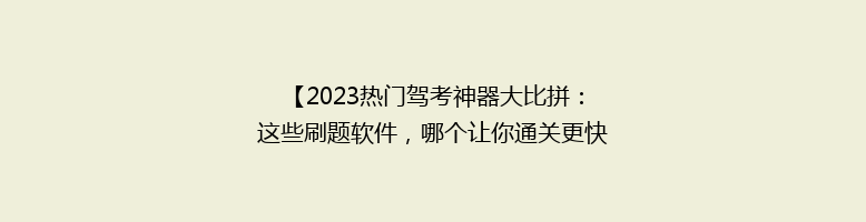 【2023热门驾考神器大比拼：这些刷题软件，哪个让你通关更快？】