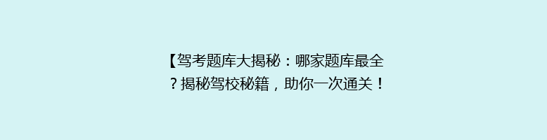 【驾考题库大揭秘：哪家题库最全？揭秘驾校秘籍，助你一次通关！】