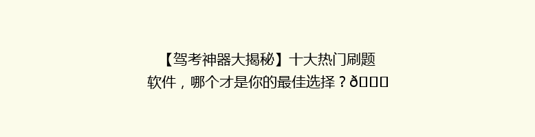 【驾考神器大揭秘】十大热门刷题软件，哪个才是你的最佳选择？🔍🚗