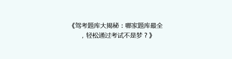 《驾考题库大揭秘：哪家题库最全，轻松通过考试不是梦？》