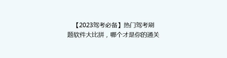 【2023驾考必备】热门驾考刷题软件大比拼，哪个才是你的通关利器？
