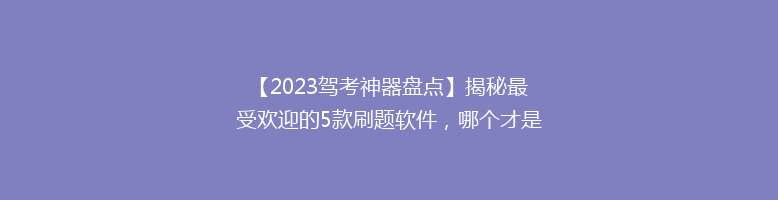 【2023驾考神器盘点】揭秘最受欢迎的5款刷题软件，哪个才是你的最佳拍档？