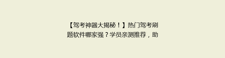 【驾考神器大揭秘！】热门驾考刷题软件哪家强？学员亲测推荐，助你轻松通关！