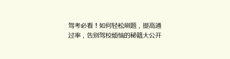驾考必看！如何轻松刷题，提高通过率，告别驾校烦恼的秘籍大公开！
