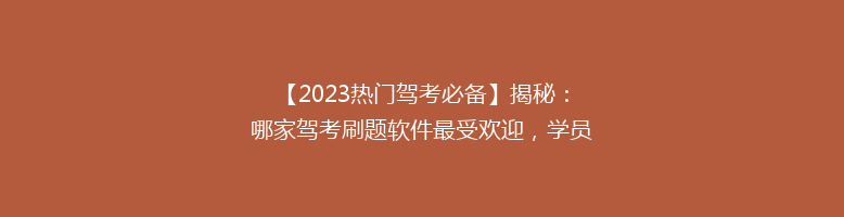 【2023热门驾考必备】揭秘：哪家驾考刷题软件最受欢迎，学员好评如潮！