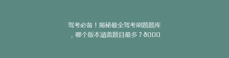驾考必备！揭秘最全驾考刷题题库，哪个版本涵盖题目最多？🔍