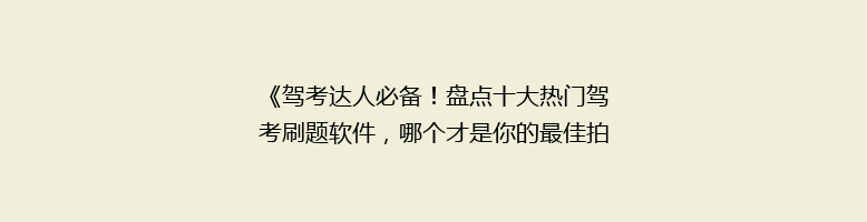 《驾考达人必备！盘点十大热门驾考刷题软件，哪个才是你的最佳拍档？》