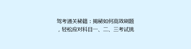 驾考通关秘籍：揭秘如何高效刷题，轻松应对科目一、二、三考试挑战！