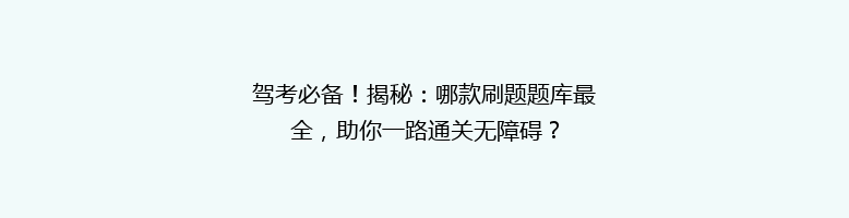 驾考必备！揭秘：哪款刷题题库最全，助你一路通关无障碍？