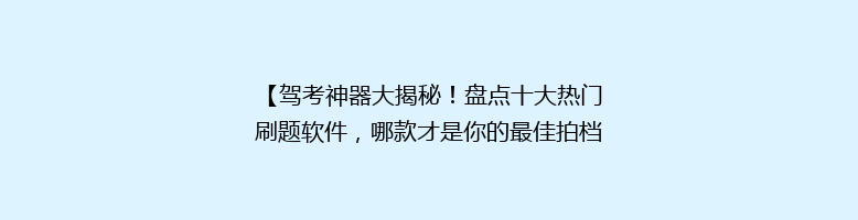 【驾考神器大揭秘！盘点十大热门刷题软件，哪款才是你的最佳拍档？】