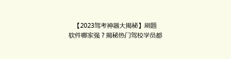 【2023驾考神器大揭秘】刷题软件哪家强？揭秘热门驾校学员都在用的备考利器！