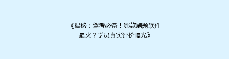 《揭秘：驾考必备！哪款刷题软件最火？学员真实评价曝光》