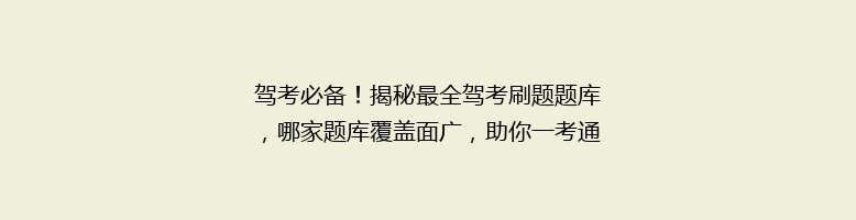 驾考必备！揭秘最全驾考刷题题库，哪家题库覆盖面广，助你一考通关？