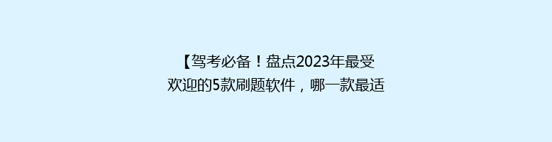 【驾考必备！盘点2023年最受欢迎的5款刷题软件，哪一款最适合你？】