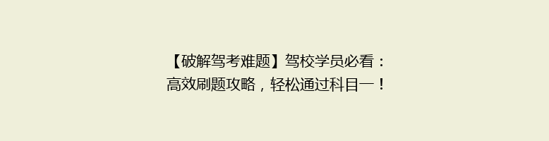 【破解驾考难题】驾校学员必看：高效刷题攻略，轻松通过科目一！