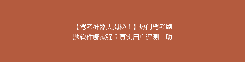 【驾考神器大揭秘！】热门驾考刷题软件哪家强？真实用户评测，助你一臂之力！