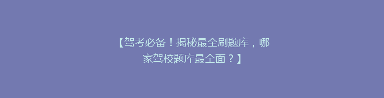 【驾考必备！揭秘最全刷题库，哪家驾校题库最全面？】