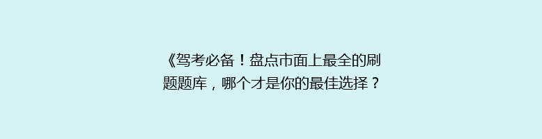 《驾考必备！盘点市面上最全的刷题题库，哪个才是你的最佳选择？》