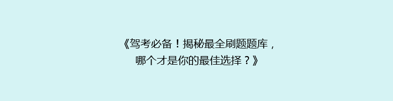 《驾考必备！揭秘最全刷题题库，哪个才是你的最佳选择？》