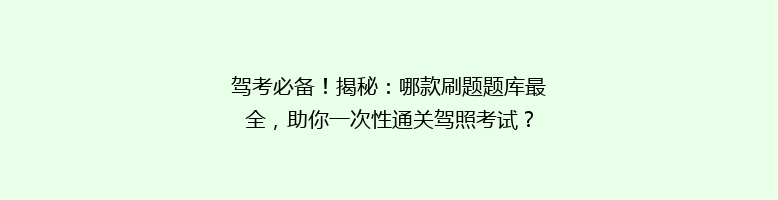 驾考必备！揭秘：哪款刷题题库最全，助你一次性通关驾照考试？