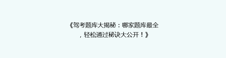《驾考题库大揭秘：哪家题库最全，轻松通过秘诀大公开！》