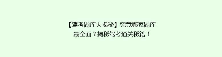 【驾考题库大揭秘】究竟哪家题库最全面？揭秘驾考通关秘籍！