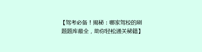 【驾考必备！揭秘：哪家驾校的刷题题库最全，助你轻松通关秘籍】