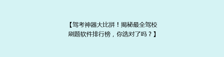 【驾考神器大比拼！揭秘最全驾校刷题软件排行榜，你选对了吗？】