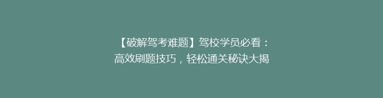 【破解驾考难题】驾校学员必看：高效刷题技巧，轻松通关秘诀大揭秘！