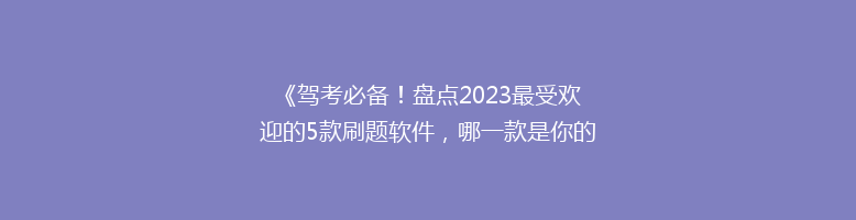 《驾考必备！盘点2023最受欢迎的5款刷题软件，哪一款是你的最佳选择？》