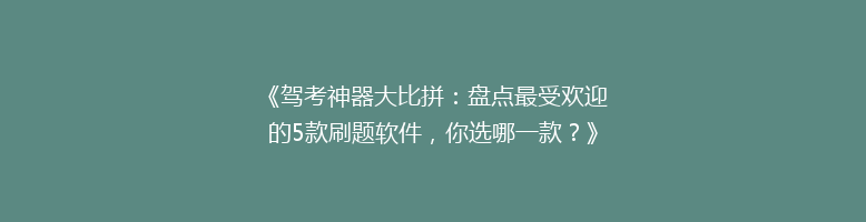 《驾考神器大比拼：盘点最受欢迎的5款刷题软件，你选哪一款？》