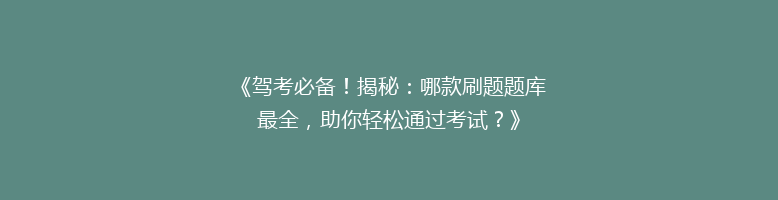 《驾考必备！揭秘：哪款刷题题库最全，助你轻松通过考试？》