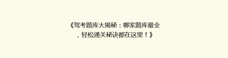 《驾考题库大揭秘：哪家题库最全，轻松通关秘诀都在这里！》