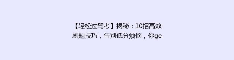 【轻松过驾考】揭秘：10招高效刷题技巧，告别低分烦恼，你get了吗？
