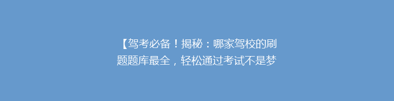 【驾考必备！揭秘：哪家驾校的刷题题库最全，轻松通过考试不是梦】